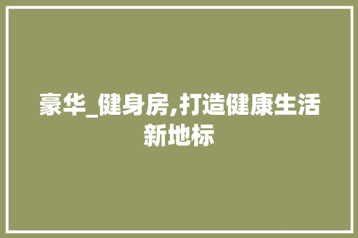 豪华_健身房,打造健康生活新地标