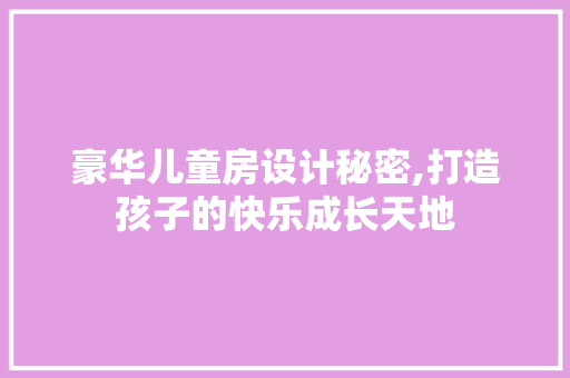 豪华儿童房设计秘密,打造孩子的快乐成长天地
