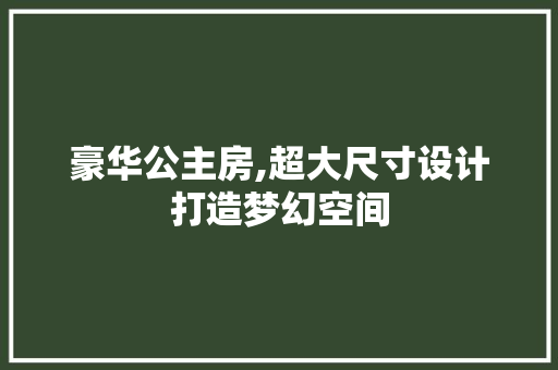 豪华公主房,超大尺寸设计打造梦幻空间