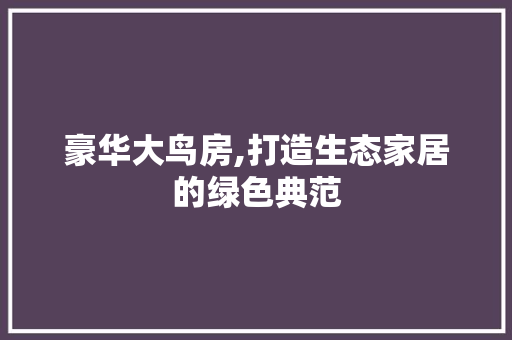 豪华大鸟房,打造生态家居的绿色典范