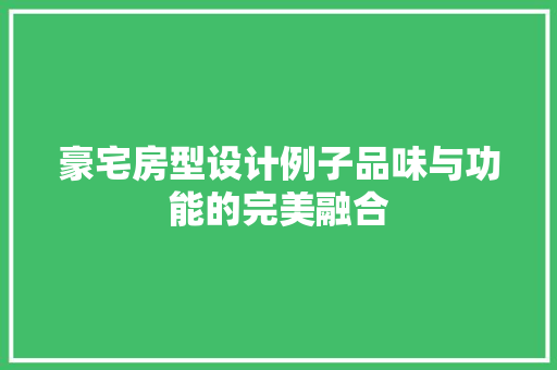 豪宅房型设计例子品味与功能的完美融合