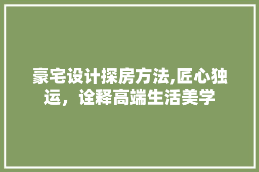 豪宅设计探房方法,匠心独运，诠释高端生活美学