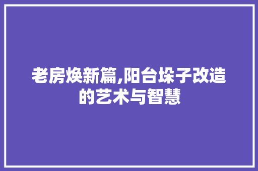 老房焕新篇,阳台垛子改造的艺术与智慧