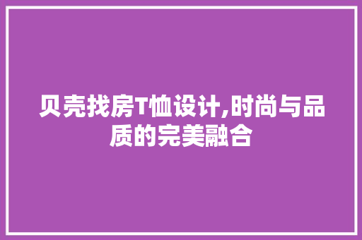 贝壳找房T恤设计,时尚与品质的完美融合