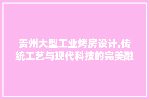 贵州大型工业烤房设计,传统工艺与现代科技的完美融合