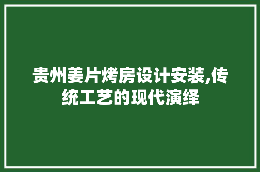 贵州姜片烤房设计安装,传统工艺的现代演绎