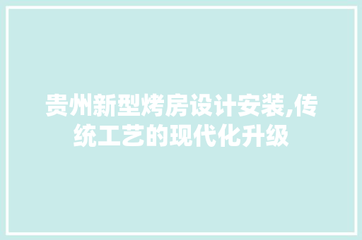 贵州新型烤房设计安装,传统工艺的现代化升级