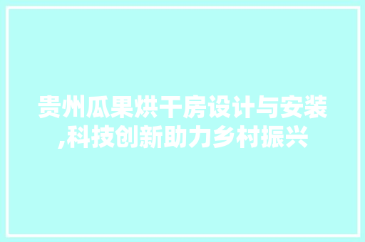 贵州瓜果烘干房设计与安装,科技创新助力乡村振兴