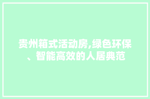 贵州箱式活动房,绿色环保、智能高效的人居典范