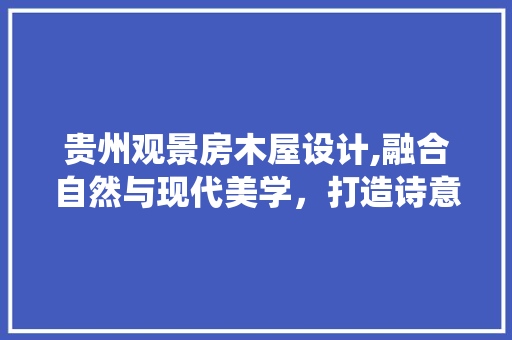 贵州观景房木屋设计,融合自然与现代美学，打造诗意栖息地