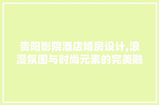 贵阳影院酒店婚房设计,浪漫氛围与时尚元素的完美融合