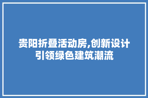 贵阳折叠活动房,创新设计引领绿色建筑潮流