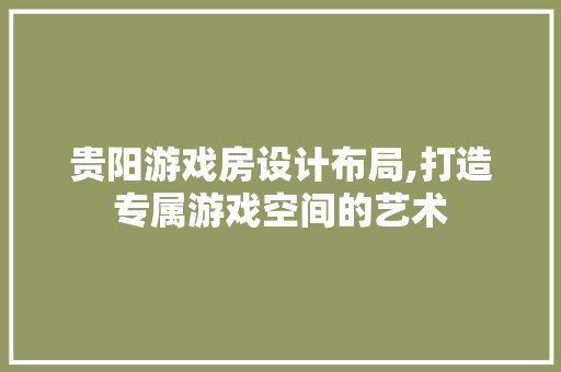 贵阳游戏房设计布局,打造专属游戏空间的艺术