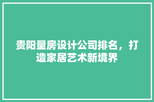 贵阳量房设计公司排名，打造家居艺术新境界