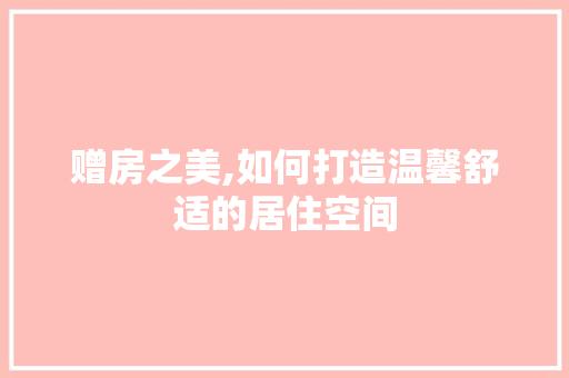赠房之美,如何打造温馨舒适的居住空间