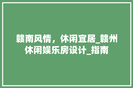 赣南风情，休闲宜居_赣州休闲娱乐房设计_指南