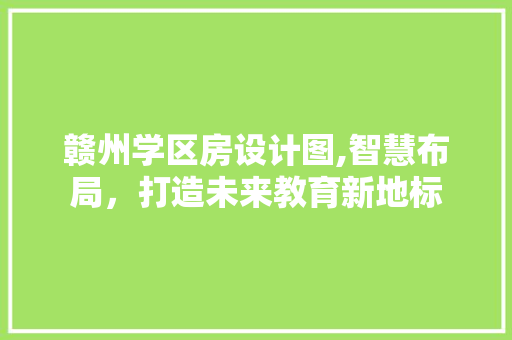 赣州学区房设计图,智慧布局，打造未来教育新地标