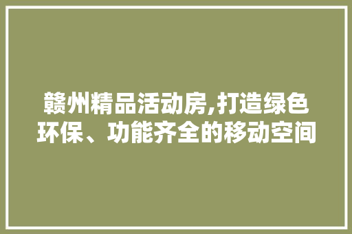赣州精品活动房,打造绿色环保、功能齐全的移动空间