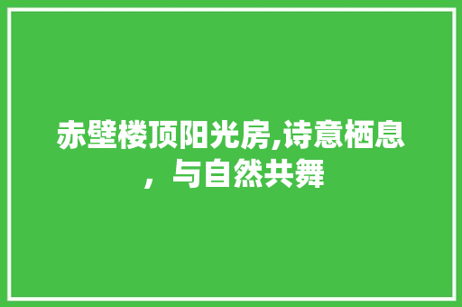 赤壁楼顶阳光房,诗意栖息，与自然共舞