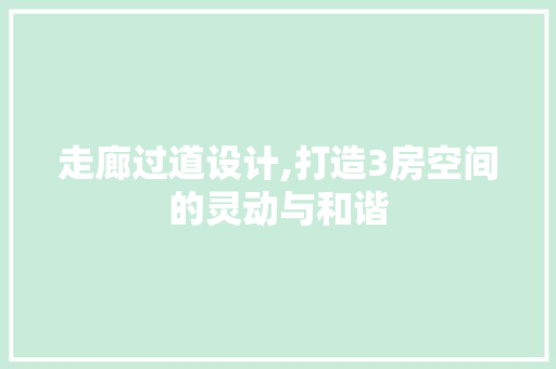 走廊过道设计,打造3房空间的灵动与和谐