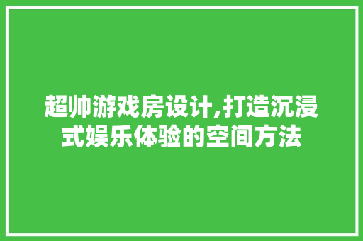 超帅游戏房设计,打造沉浸式娱乐体验的空间方法