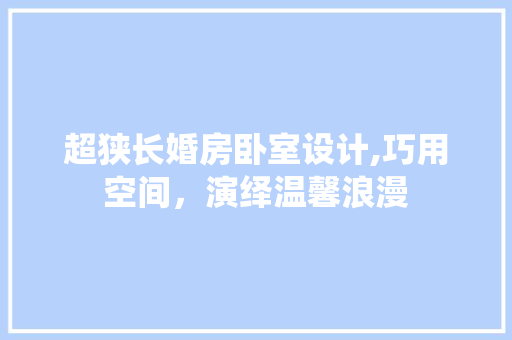 超狭长婚房卧室设计,巧用空间，演绎温馨浪漫