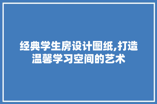 经典学生房设计图纸,打造温馨学习空间的艺术