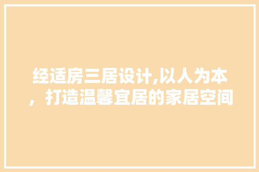 经适房三居设计,以人为本，打造温馨宜居的家居空间