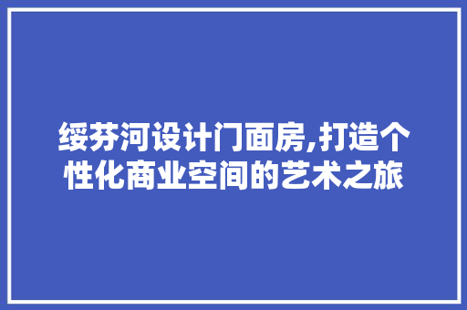 绥芬河设计门面房,打造个性化商业空间的艺术之旅