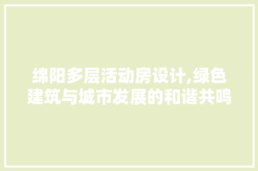 绵阳多层活动房设计,绿色建筑与城市发展的和谐共鸣