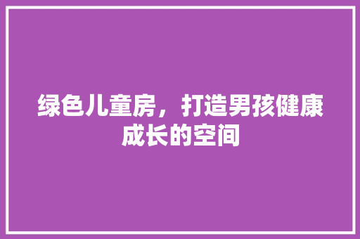 绿色儿童房，打造男孩健康成长的空间