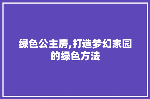 绿色公主房,打造梦幻家园的绿色方法