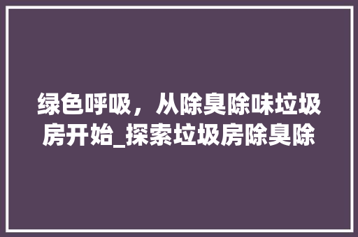 绿色呼吸，从除臭除味垃圾房开始_探索垃圾房除臭除味设计之路