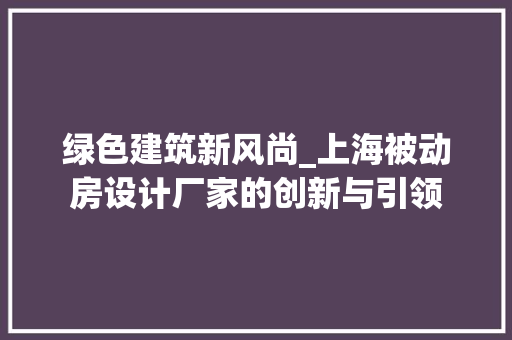 绿色建筑新风尚_上海被动房设计厂家的创新与引领