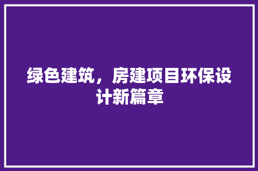 绿色建筑，房建项目环保设计新篇章