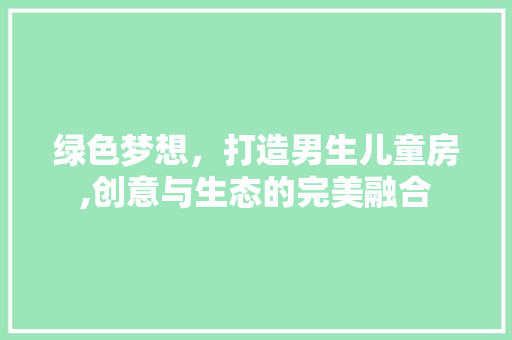 绿色梦想，打造男生儿童房,创意与生态的完美融合