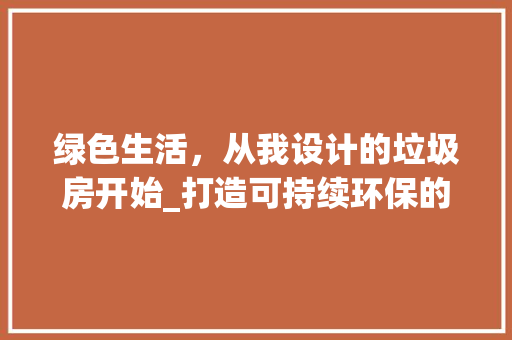 绿色生活，从我设计的垃圾房开始_打造可持续环保的居住环境