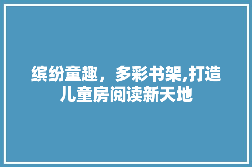 缤纷童趣，多彩书架,打造儿童房阅读新天地