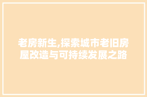 老房新生,探索城市老旧房屋改造与可持续发展之路
