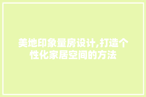 美地印象量房设计,打造个性化家居空间的方法