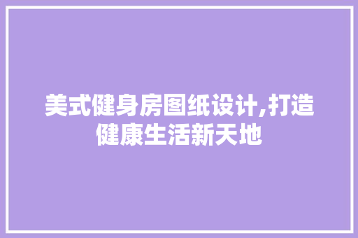 美式健身房图纸设计,打造健康生活新天地