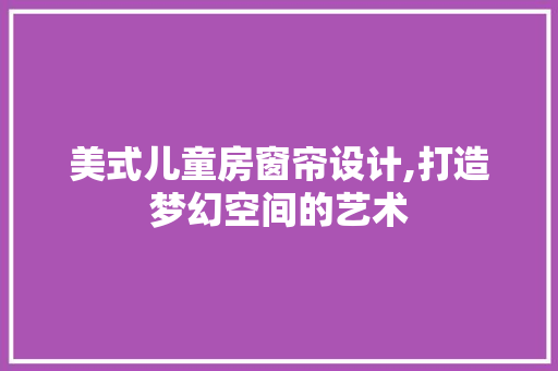 美式儿童房窗帘设计,打造梦幻空间的艺术