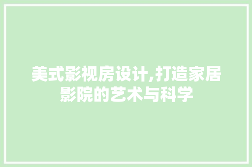 美式影视房设计,打造家居影院的艺术与科学