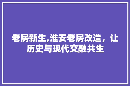 老房新生,淮安老房改造，让历史与现代交融共生
