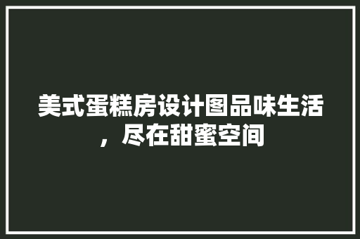美式蛋糕房设计图品味生活，尽在甜蜜空间