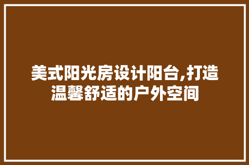 美式阳光房设计阳台,打造温馨舒适的户外空间