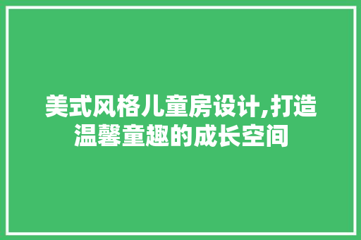 美式风格儿童房设计,打造温馨童趣的成长空间
