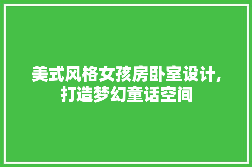 美式风格女孩房卧室设计,打造梦幻童话空间