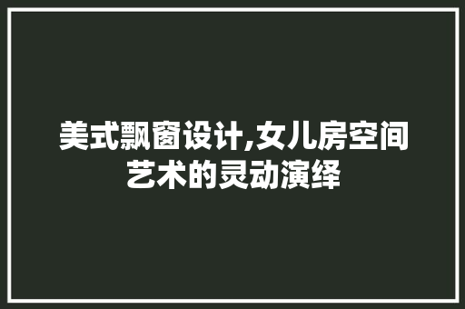 美式飘窗设计,女儿房空间艺术的灵动演绎