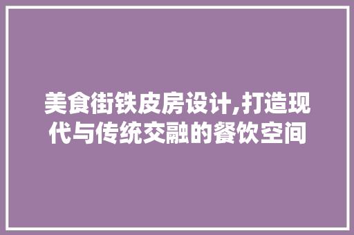 美食街铁皮房设计,打造现代与传统交融的餐饮空间